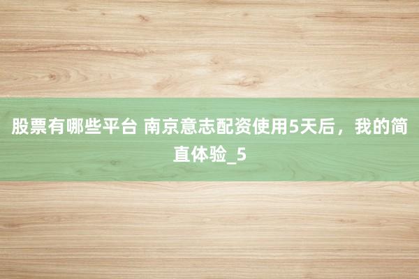 股票有哪些平台 南京意志配资使用5天后，我的简直体验_5