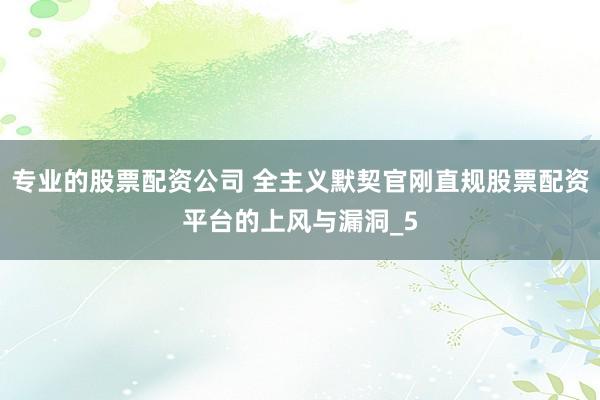 专业的股票配资公司 全主义默契官刚直规股票配资平台的上风与漏洞_5
