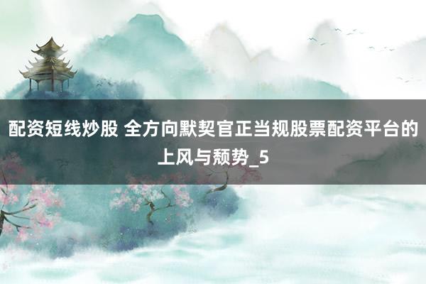 配资短线炒股 全方向默契官正当规股票配资平台的上风与颓势_5