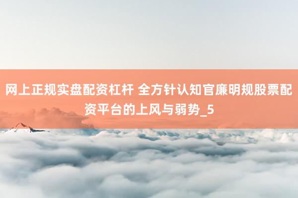 网上正规实盘配资杠杆 全方针认知官廉明规股票配资平台的上风与弱势_5