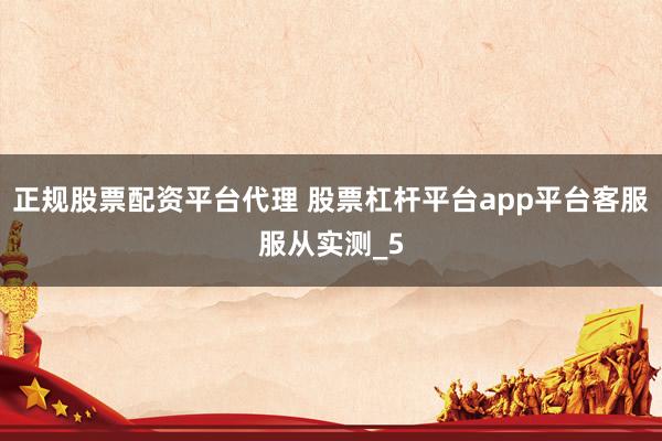 正规股票配资平台代理 股票杠杆平台app平台客服服从实测_5