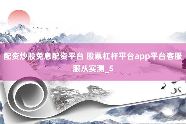配资炒股免息配资平台 股票杠杆平台app平台客服服从实测_5