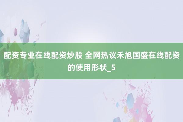 配资专业在线配资炒股 全网热议禾旭国盛在线配资的使用形状_5