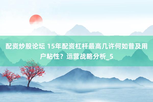 配资炒股论坛 15年配资杠杆最高几许何如普及用户粘性？运营战略分析_5