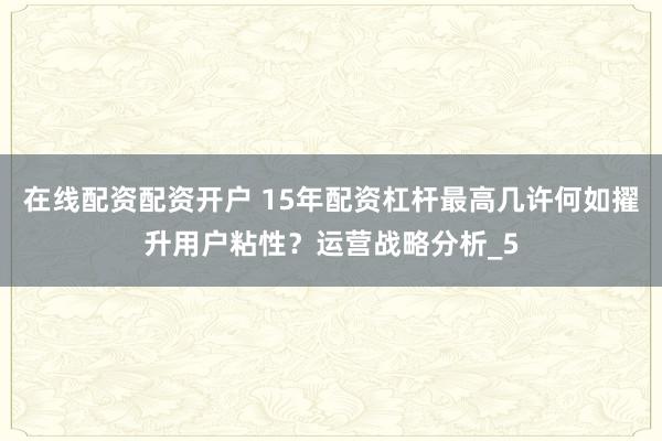 在线配资配资开户 15年配资杠杆最高几许何如擢升用户粘性？运营战略分析_5