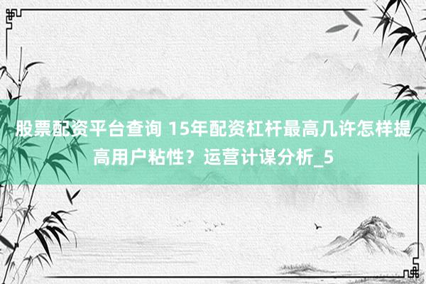 股票配资平台查询 15年配资杠杆最高几许怎样提高用户粘性？运营计谋分析_5