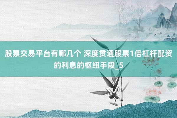 股票交易平台有哪几个 深度贯通股票1倍杠杆配资的利息的枢纽手段_5