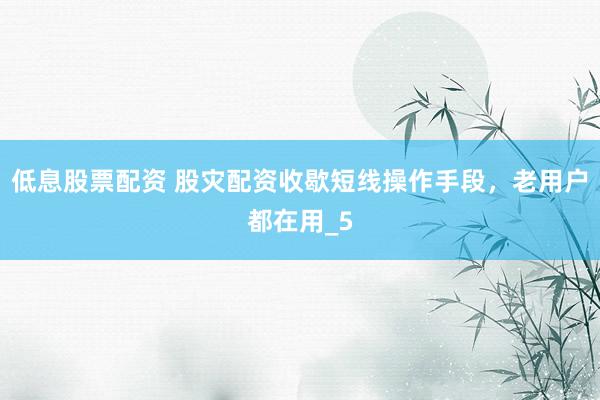 低息股票配资 股灾配资收歇短线操作手段，老用户都在用_5