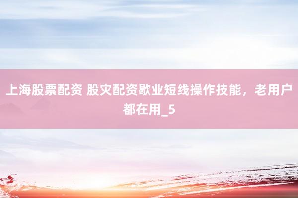上海股票配资 股灾配资歇业短线操作技能，老用户都在用_5