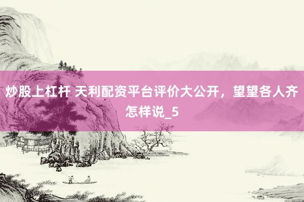 炒股上杠杆 天利配资平台评价大公开，望望各人齐怎样说_5