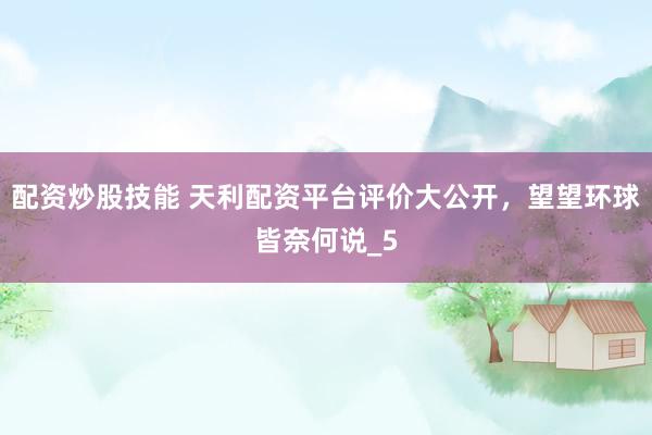 配资炒股技能 天利配资平台评价大公开，望望环球皆奈何说_5