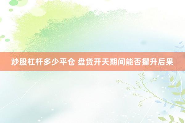 炒股杠杆多少平仓 盘货开天期间能否擢升后果