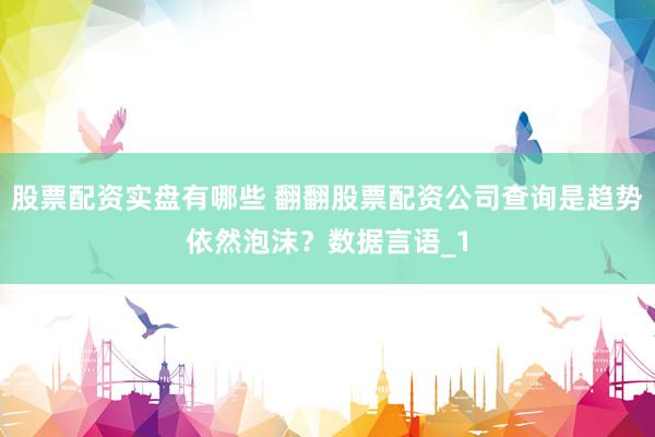 股票配资实盘有哪些 翻翻股票配资公司查询是趋势依然泡沫?数据言语_1