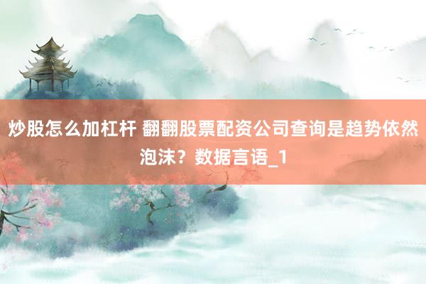炒股怎么加杠杆 翻翻股票配资公司查询是趋势依然泡沫？数据言语_1