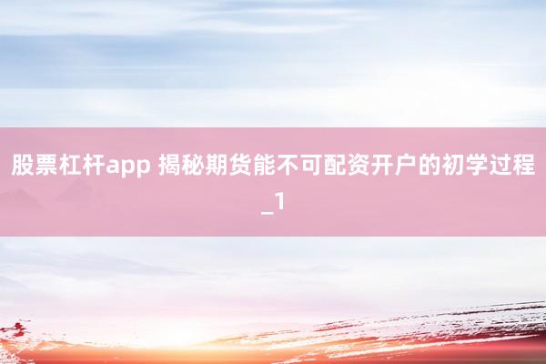 股票杠杆app 揭秘期货能不可配资开户的初学过程_1