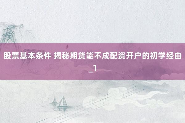 股票基本条件 揭秘期货能不成配资开户的初学经由_1