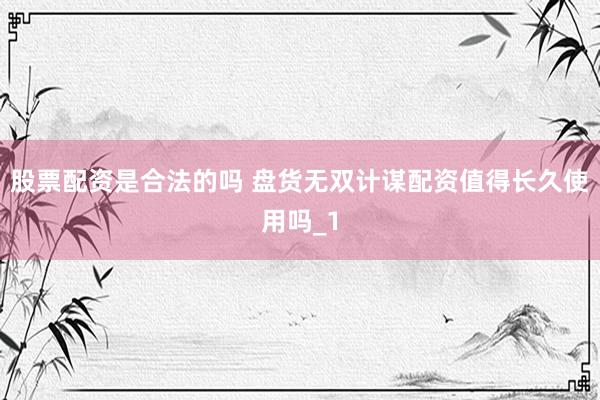 股票配资是合法的吗 盘货无双计谋配资值得长久使用吗_1