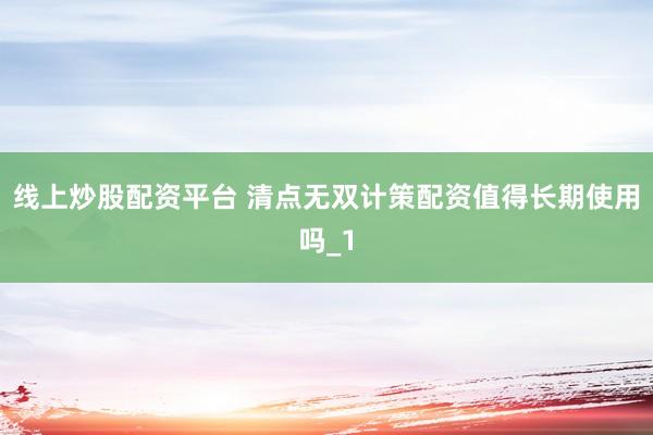线上炒股配资平台 清点无双计策配资值得长期使用吗_1